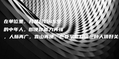 在单位里,凡是超过45岁的中年人,即便你能力再强,人脉再广,靠山再硬,也要学会和这三种人搞好关系 在单位里,凡是超过45岁的中年人,即便你能力再强,人脉再广,靠山再硬,也要学会和这三种人搞好关系