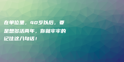 在单位里,40岁以后,要是想多活两年,你就牢牢的记住这八句话! 在单位里,40岁以后,要是想多活两年,你就牢牢的记住这八句话!