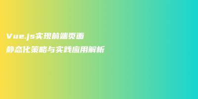 Vue.js实现前端页面静态化策略与实践应用解析 Vue.js实现前端页面静态化策略与实践应用解析