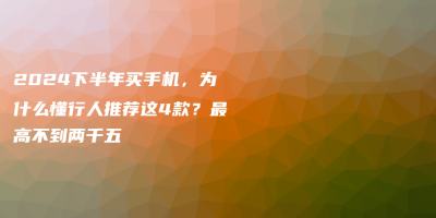 2024下半年买手机,为什么懂行人推荐这4款?最高不到两千五 2024下半年买手机,为什么懂行人推荐这4款?最高不到两千五