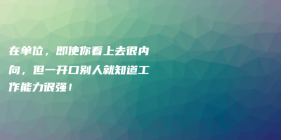 在单位,即使你看上去很内向,但一开口别人就知道工作能力很强! 在单位,即使你看上去很内向,但一开口别人就知道工作能力很强!