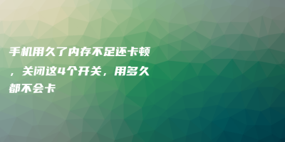 手机用久了内存不足还卡顿,关闭这4个开关,用多久都不会卡 手机用久了内存不足还卡顿,关闭这4个开关,用多久都不会卡
