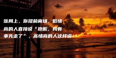 饭局上,你提前离场,低情商的人直接说“抱歉,我有事先走了”,高情商的人这样说! 饭局上,你提前离场,低情商的人直接说“抱歉,我有事先走了”,高情商的人这样说!