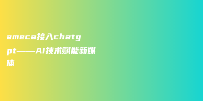 ameca接入chatgpt——AI技术赋能新媒体 ameca接入chatgpt——AI技术赋能新媒体