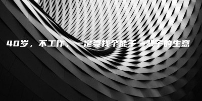 40岁,不工作,一定要找个能干一辈子的生意 40岁,不工作,一定要找个能干一辈子的生意