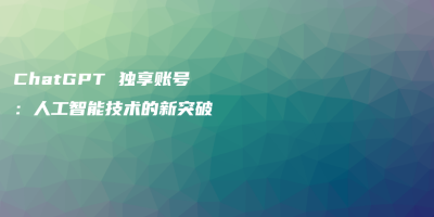 ChatGPT 独享账号:人工智能技术的新突破 ChatGPT 独享账号:人工智能技术的新突破