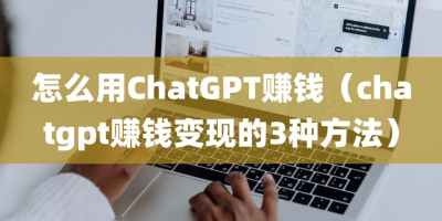 怎么用ChatGPT赚钱（chatgpt赚钱变现的3种方法）