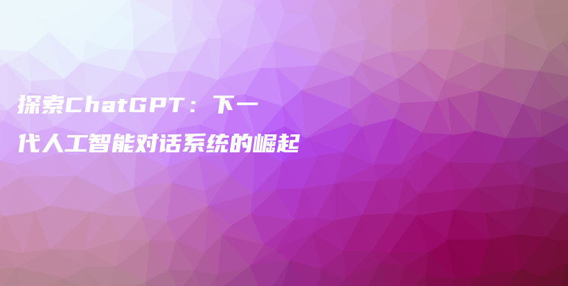 探索ChatGPT:下一代人工智能对话系统的崛起插图 探索ChatGPT:下一代人工智能对话系统的崛起插图