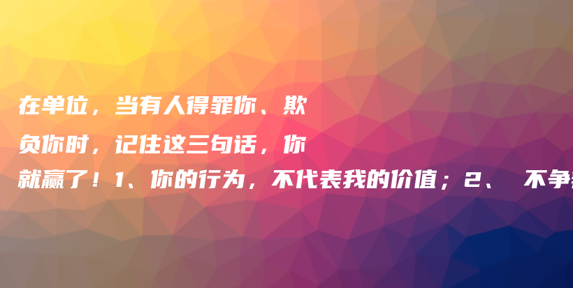 在单位，当有人得罪你、欺负你时，记住这三句话，你就赢了！1、你的行为，不代表我的价值；2、 不争辩，保持距离；3、变强才是硬道理插图