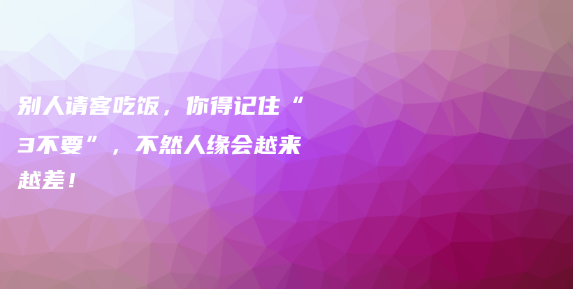 别人请客吃饭，你得记住“3不要”，不然人缘会越来越差！插图