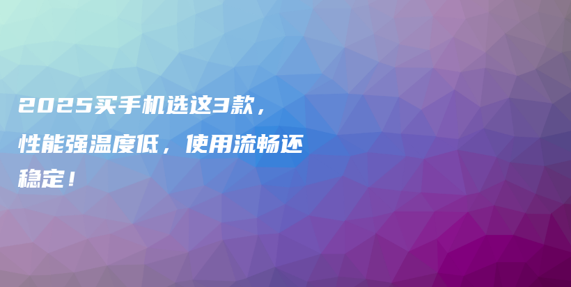 2025买手机选这3款,性能强温度低,使用流畅还稳定!插图 2025买手机选这3款,性能强温度低,使用流畅还稳定!插图