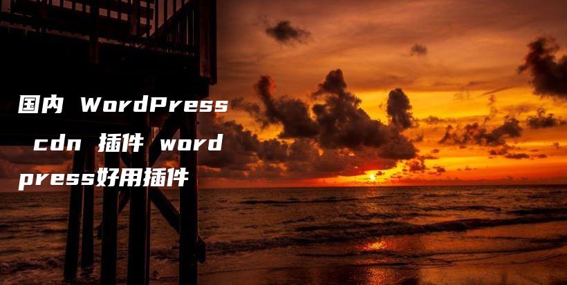国内 WordPress cdn 插件 wordpress好用插件插图