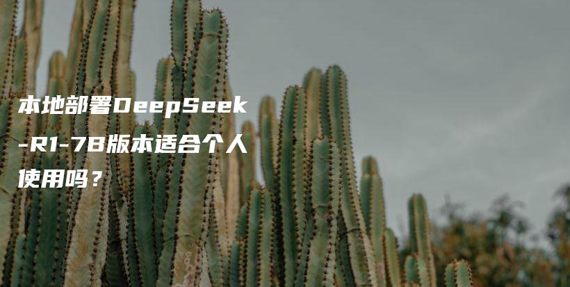 本地部署DeepSeek-R1-7B版本适合个人使用吗?插图 本地部署DeepSeek-R1-7B版本适合个人使用吗?插图