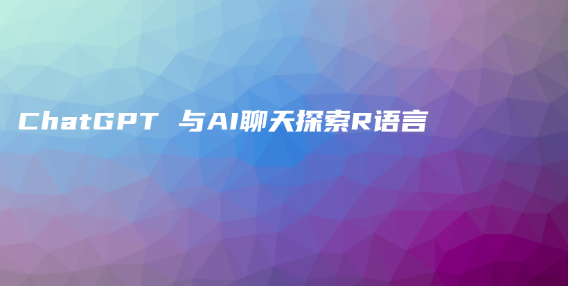 ChatGPT 与AI聊天探索R语言插图