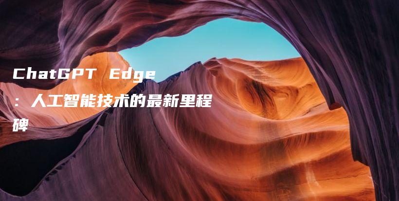 ChatGPT Edge：人工智能技术的最新里程碑插图