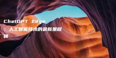 ChatGPT Edge：人工智能技术的最新里程碑