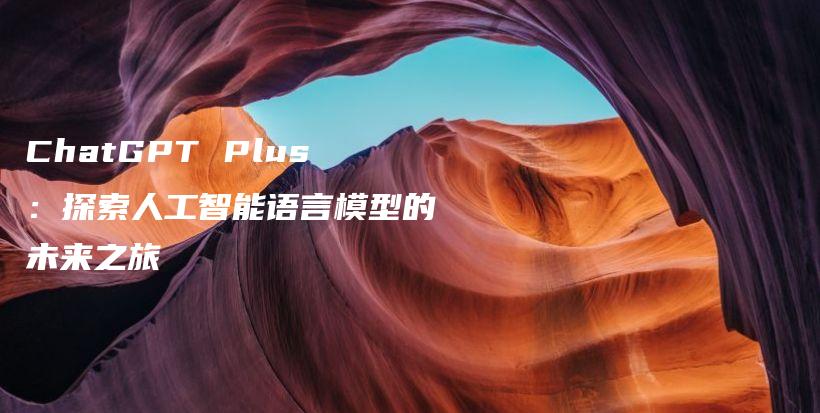 ChatGPT Plus：探索人工智能语言模型的未来之旅插图