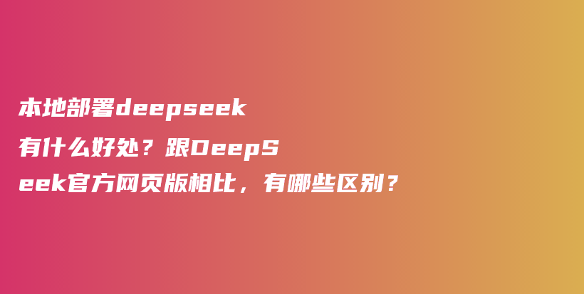 本地部署deepseek有什么好处？跟DeepSeek官方网页版相比，有哪些区别？插图