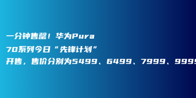 一分钟售罄！华为Pura70系列今日“先锋计划”开售，售价分别为5499、6499、7999、9999起