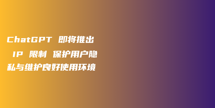 ChatGPT 即将推出 IP 限制 保护用户隐私与维护良好使用环境插图 ChatGPT 即将推出 IP 限制 保护用户隐私与维护良好使用环境插图
