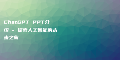 ChatGPT PPT介绍 – 探索人工智能的未来之旅