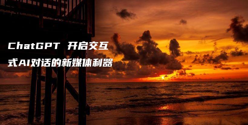 ChatGPT 开启交互式AI对话的新媒体利器插图 ChatGPT 开启交互式AI对话的新媒体利器插图