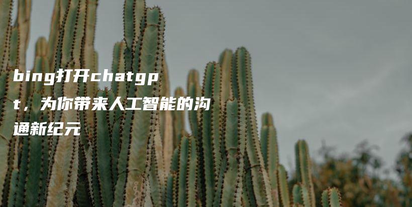 bing打开chatgpt，为你带来人工智能的沟通新纪元插图