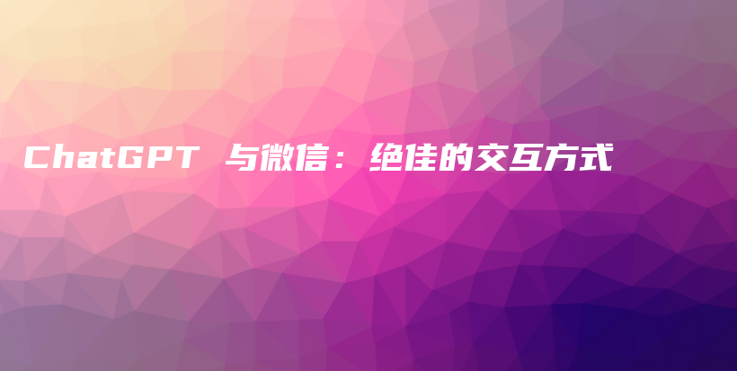 ChatGPT 与微信:绝佳的交互方式插图 ChatGPT 与微信:绝佳的交互方式插图