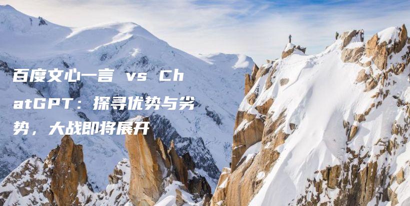 百度文心一言 vs ChatGPT：探寻优势与劣势，大战即将展开插图