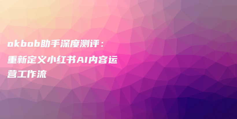 okbob助手深度测评：重新定义小红书AI内容运营工作流插图