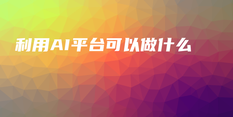 利用AI平台可以做什么插图