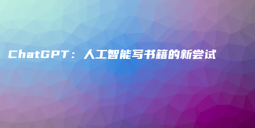 ChatGPT:人工智能写书籍的新尝试插图 ChatGPT:人工智能写书籍的新尝试插图