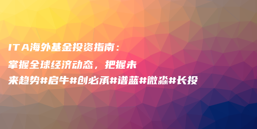ITA海外基金投资指南：掌握全球经济动态，把握未来趋势#启牛#创必承#谱蓝#微淼#长投插图