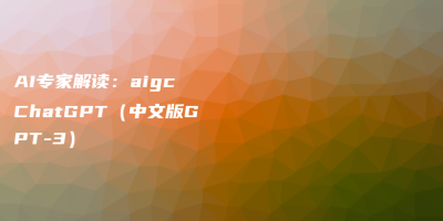 AI专家解读：aigc ChatGPT（中文版GPT-3）