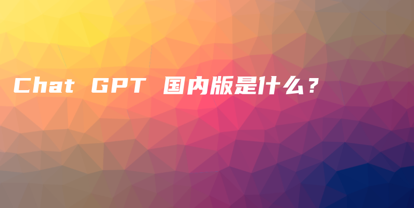 Chat GPT 国内版是什么？插图