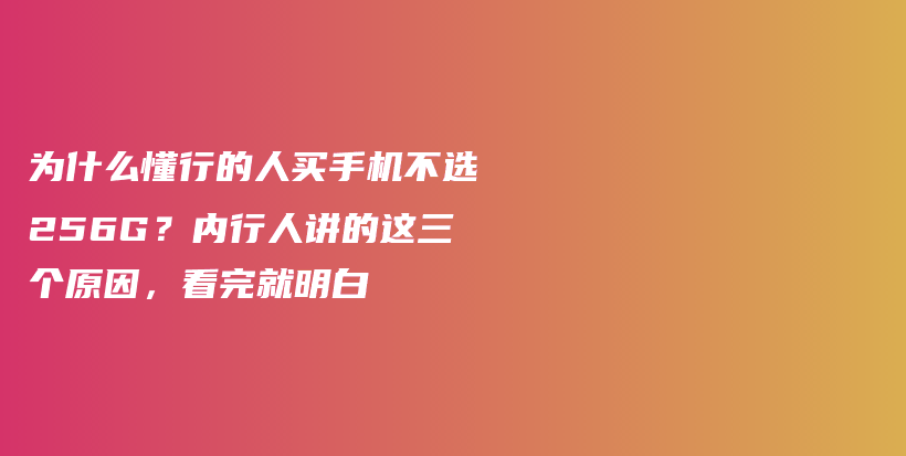 为什么懂行的人买手机不选256G？内行人讲的这三个原因，看完就明白插图