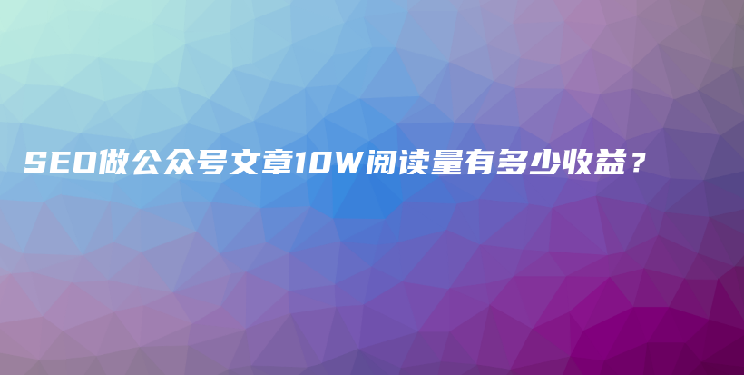 SEO做公众号文章10W阅读量有多少收益？插图