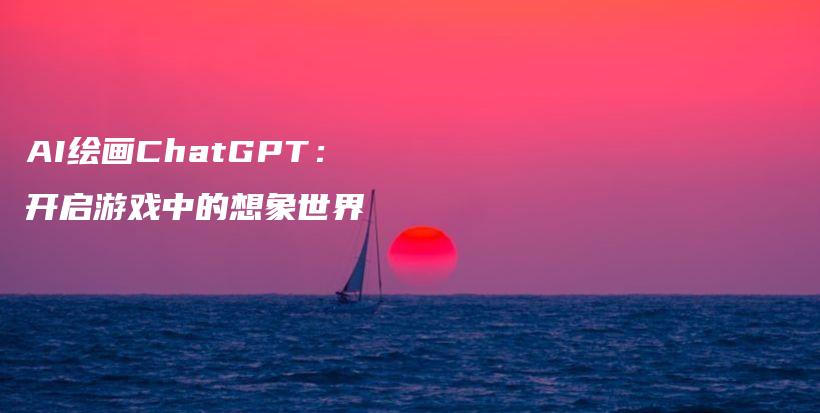 AI绘画ChatGPT：开启游戏中的想象世界插图