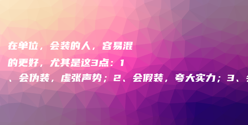 在单位,会装的人,容易混的更好,尤其是这3点:1、会伪装,虚张声势;2、会假装,夸大实力;3、会佯装,积少成多插图 在单位,会装的人,容易混的更好,尤其是这3点:1、会伪装,虚张声势;2、会假装,夸大实力;3、会佯装,积少成多插图