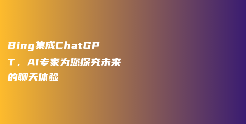 Bing集成ChatGPT，AI专家为您探究未来的聊天体验插图