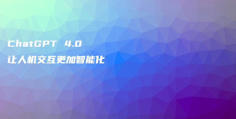 ChatGPT 4.0 让人机交互更加智能化插图