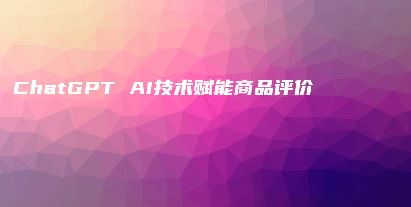 ChatGPT AI技术赋能商品评价插图 ChatGPT AI技术赋能商品评价插图