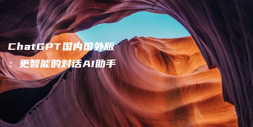ChatGPT国内国外版：更智能的对话AI助手插图
