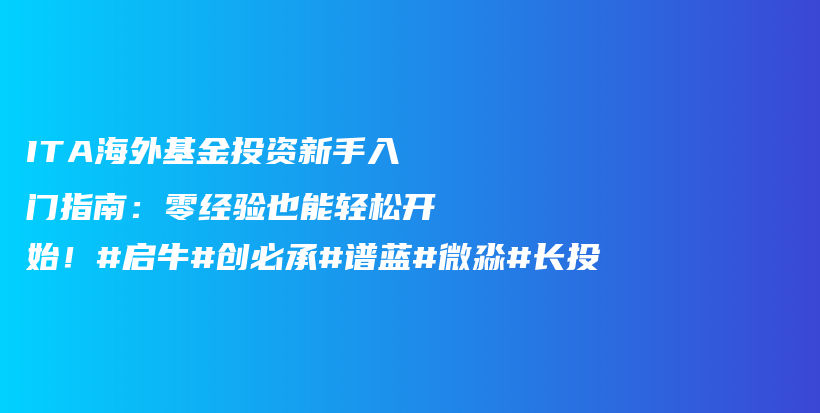 ITA海外基金投资新手入门指南：零经验也能轻松开始！#启牛#创必承#谱蓝#微淼#长投插图