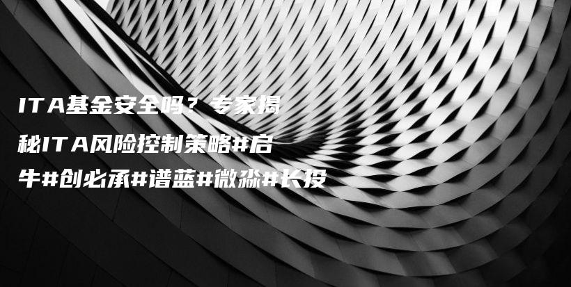 ITA基金安全吗？专家揭秘ITA风险控制策略#启牛#创必承#谱蓝#微淼#长投插图