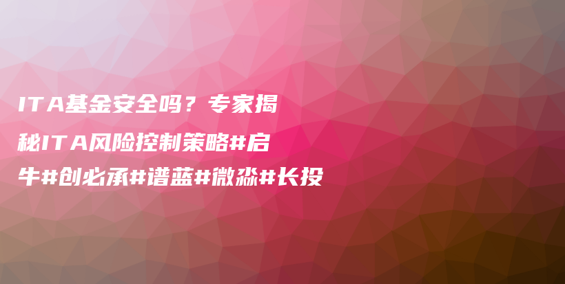 ITA基金安全吗？专家揭秘ITA风险控制策略#启牛#创必承#谱蓝#微淼#长投插图