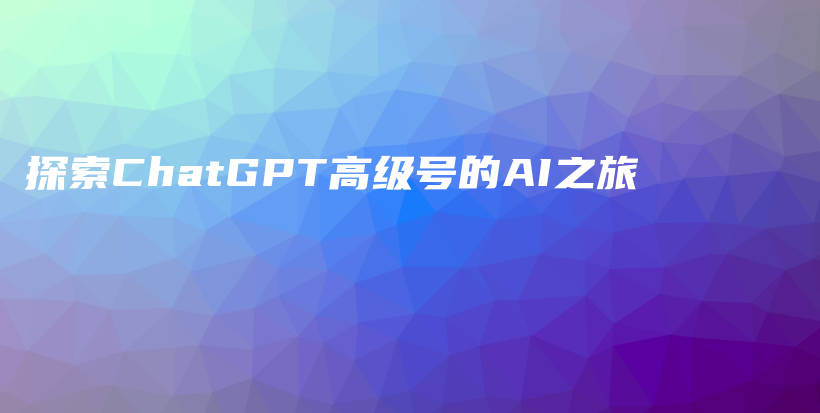 探索ChatGPT高级号的AI之旅插图 探索ChatGPT高级号的AI之旅插图