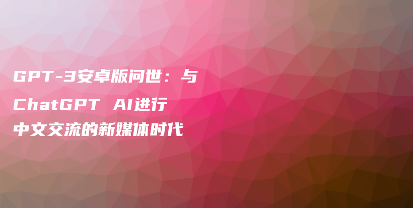 GPT-3安卓版问世：与ChatGPT AI进行中文交流的新媒体时代插图