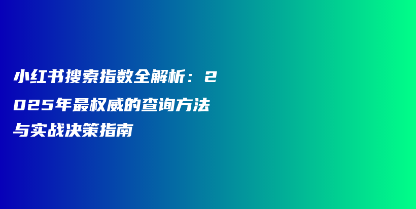 小红书搜索指数全解析：2025年最权威的查询方法与实战决策指南插图