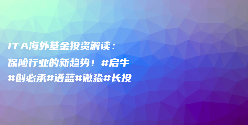 ITA海外基金投资解读：保险行业的新趋势！#启牛#创必承#谱蓝#微淼#长投插图